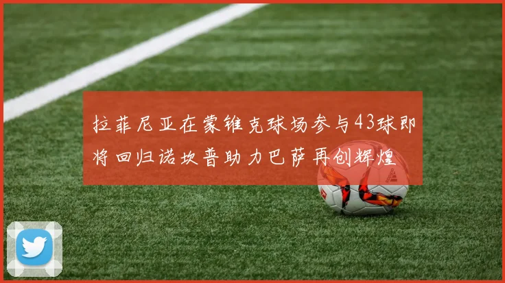 拉菲尼亚在蒙锥克球场参与43球即将回归诺坎普助力巴萨再创辉煌