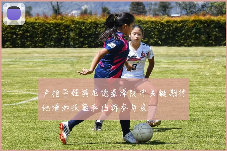 卢指导强调尼德豪泽防守关键期待他增加投篮和挡拆参与度