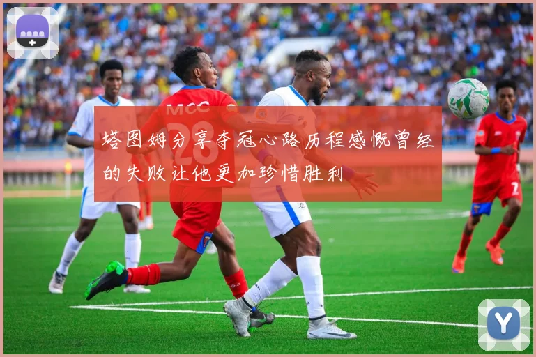 塔图姆分享夺冠心路历程感慨曾经的失败让他更加珍惜胜利