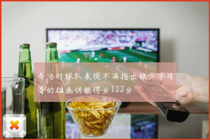 乔治对球队表现不满指出缺少字母哥的雄鹿仍能得分122分