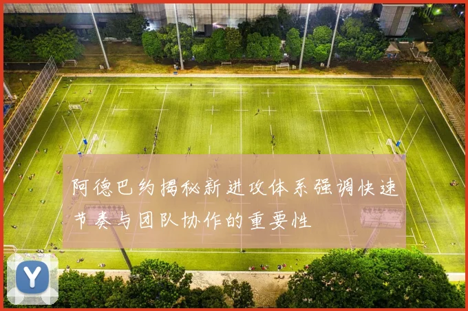 阿德巴约揭秘新进攻体系强调快速节奏与团队协作的重要性