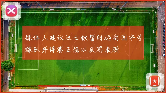 媒体人建议汪士钦暂时远离国字号球队并停赛五场以反思表现