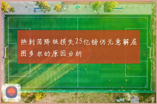 热刺若降级损失25亿镑仍无意解雇图多尔的原因分析