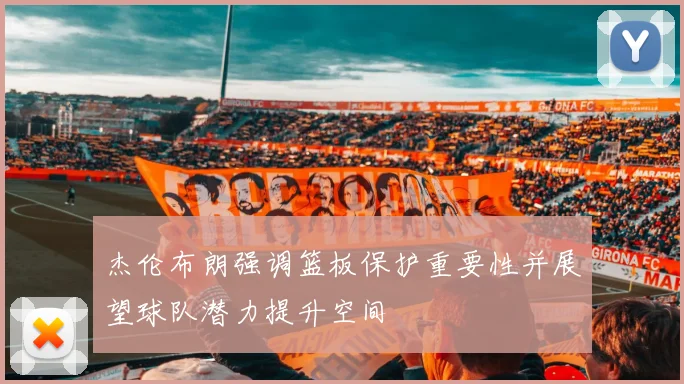杰伦布朗强调篮板保护重要性并展望球队潜力提升空间