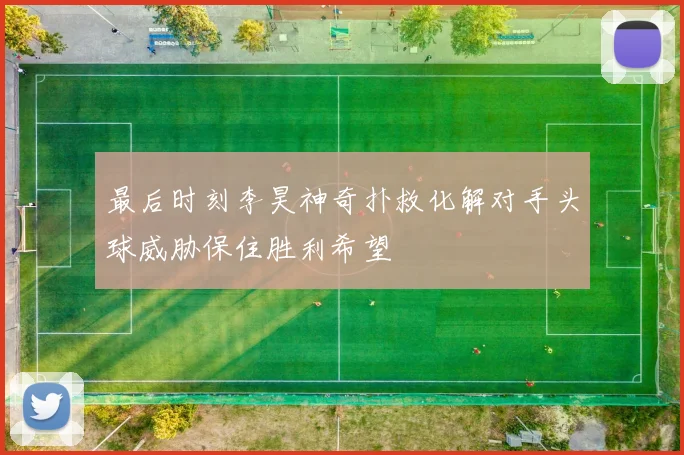 最后时刻李昊神奇扑救化解对手头球威胁保住胜利希望