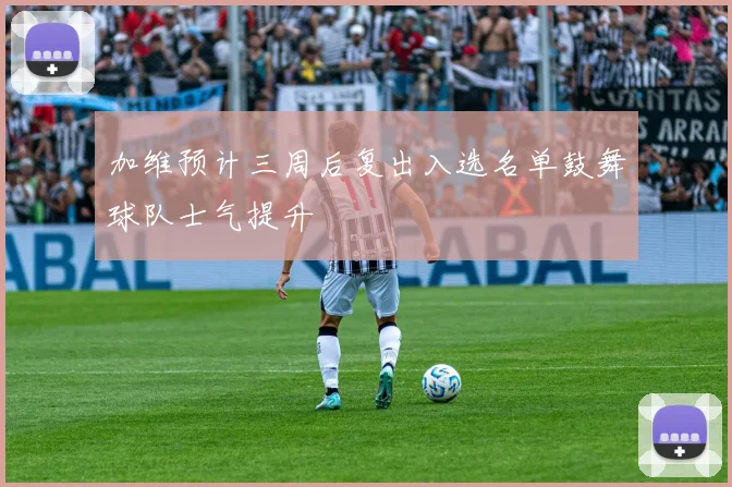 加维预计三周后复出入选名单鼓舞球队士气提升