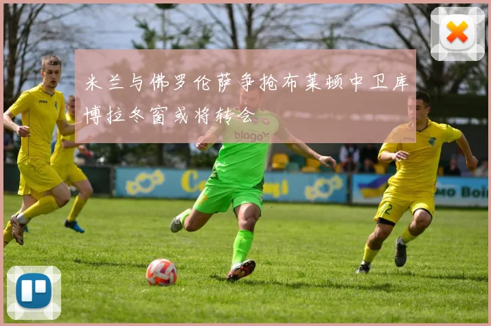 米兰与佛罗伦萨争抢布莱顿中卫库博拉冬窗或将转会