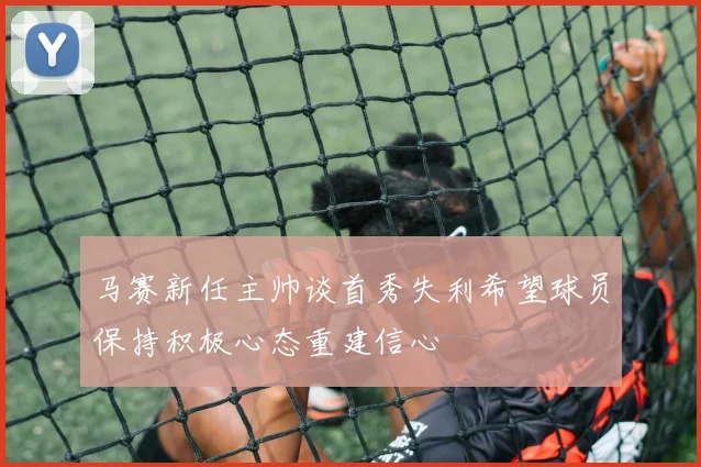 马赛新任主帅谈首秀失利希望球员保持积极心态重建信心