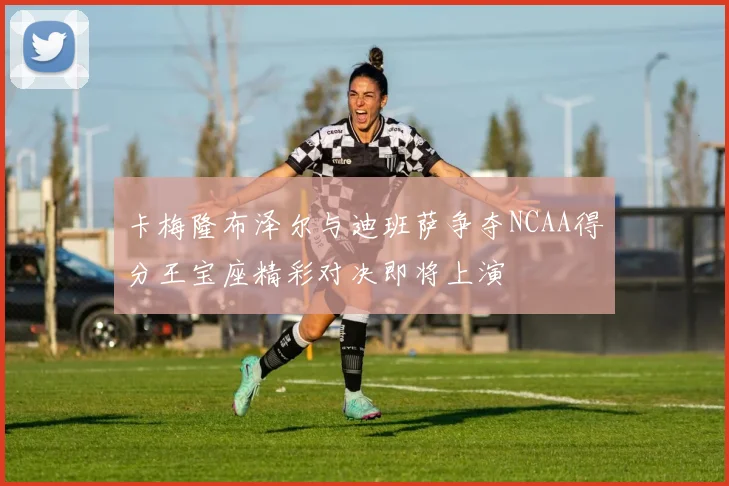 卡梅隆布泽尔与迪班萨争夺NCAA得分王宝座精彩对决即将上演