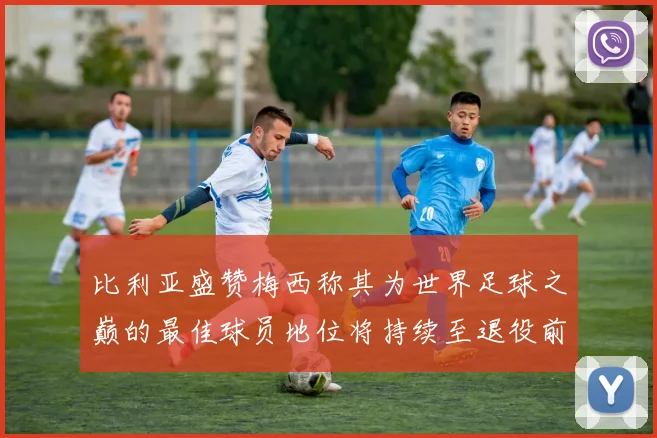 比利亚盛赞梅西称其为世界足球之巅的最佳球员地位将持续至退役前