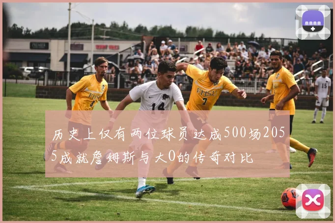 历史上仅有两位球员达成500场2055成就詹姆斯与大O的传奇对比