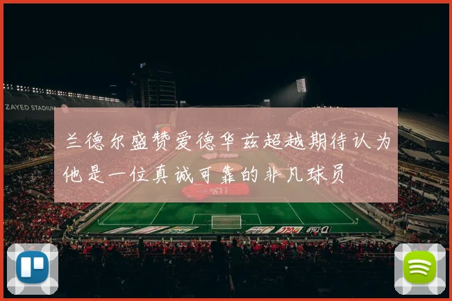 兰德尔盛赞爱德华兹超越期待认为他是一位真诚可靠的非凡球员