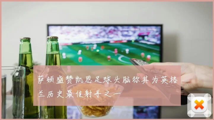 萨顿盛赞凯恩足球头脑称其为英格兰历史最佳射手之一