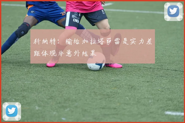 科纳特：输给加拉塔萨雷是实力差距体现非意外结果