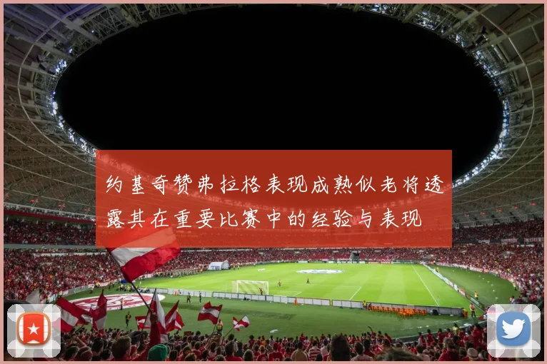 约基奇赞弗拉格表现成熟似老将透露其在重要比赛中的经验与表现