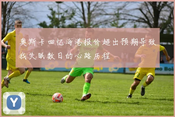奥斯卡回忆海港报价超出预期导致我失眠数日的心路历程