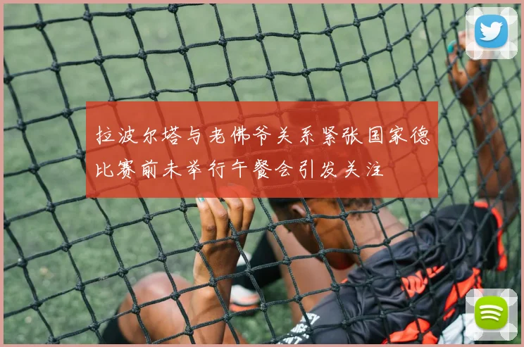 拉波尔塔与老佛爷关系紧张国家德比赛前未举行午餐会引发关注