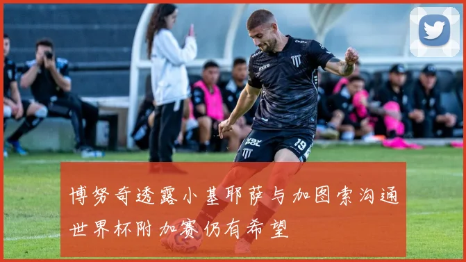 博努奇透露小基耶萨与加图索沟通世界杯附加赛仍有希望