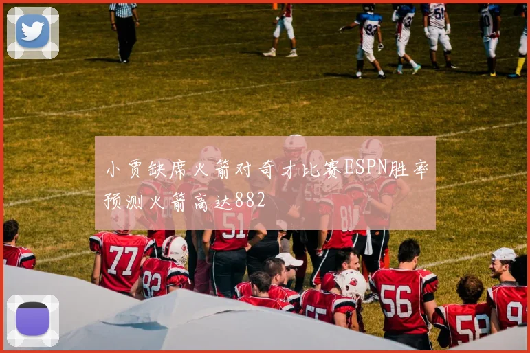 小贾缺席火箭对奇才比赛ESPN胜率预测火箭高达882