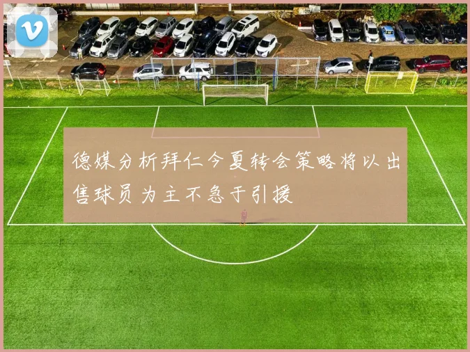 德媒分析拜仁今夏转会策略将以出售球员为主不急于引援