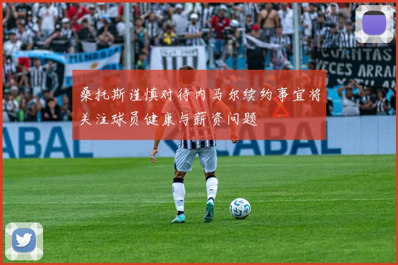 桑托斯谨慎对待内马尔续约事宜将关注球员健康与薪资问题