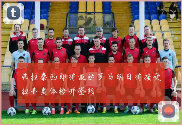 弗拉泰西即将抵达罗马明日将接受拉齐奥体检并签约