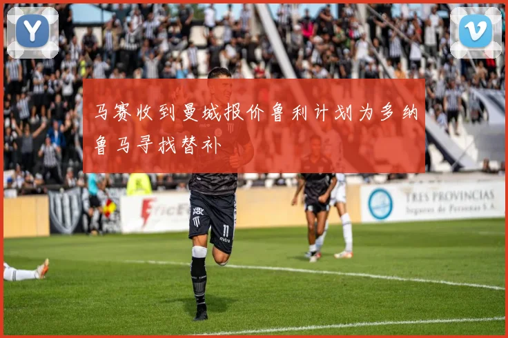 马赛收到曼城报价鲁利计划为多纳鲁马寻找替补