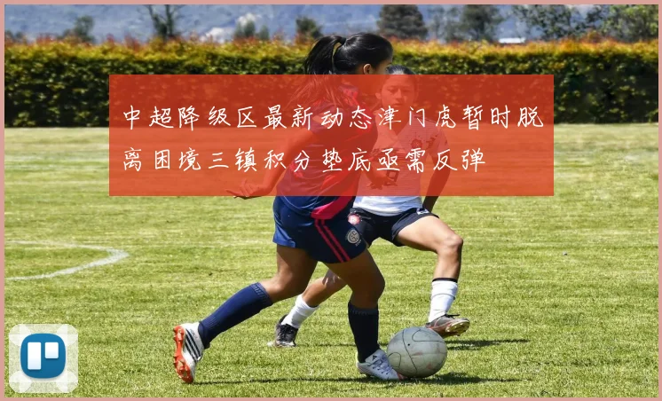 中超降级区最新动态津门虎暂时脱离困境三镇积分垫底亟需反弹