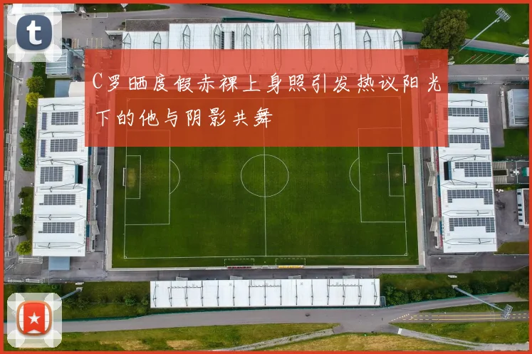 C罗晒度假赤裸上身照引发热议阳光下的他与阴影共舞