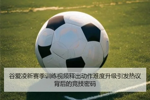 谷爱凌新赛季训练视频释出动作难度升级引发热议背后的竞技密码（LEYU.COM）