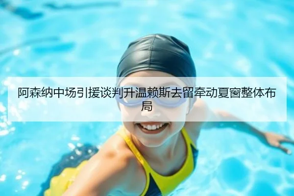 阿森纳中场引援谈判升温赖斯去留牵动夏窗整体布局（LEYU.COM）