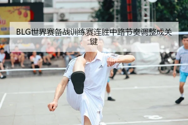 BLG世界赛备战训练赛连胜中路节奏调整成关键（LEYU.COM）