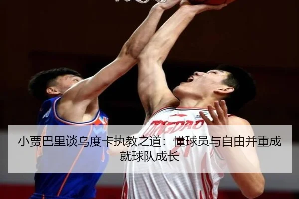 小贾巴里谈乌度卡执教之道：懂球员与自由并重成就球队成长（LEYU.COM）