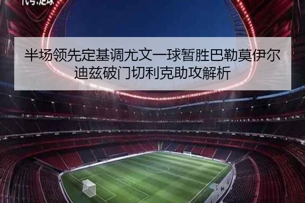 半场领先定基调尤文一球暂胜巴勒莫伊尔迪兹破门切利克助攻解析（LEYU.COM）