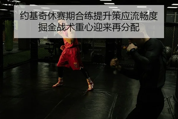 约基奇休赛期合练提升策应流畅度 掘金战术重心迎来再分配（LEYU.COM）