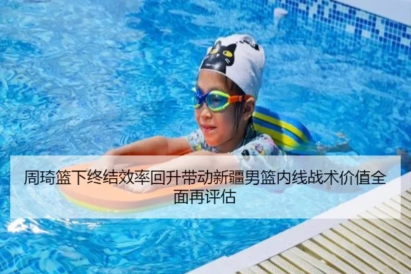 周琦篮下终结效率回升带动新疆男篮内线战术价值全面再评估（LEYU.COM）
