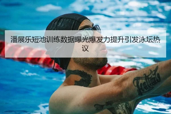 潘展乐短池训练数据曝光爆发力提升引发泳坛热议（LEYU.COM）