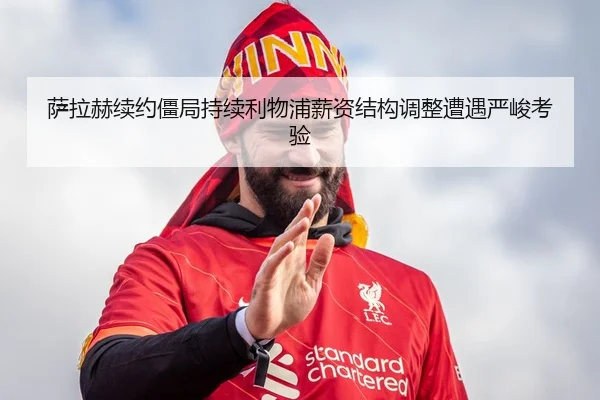 萨拉赫续约僵局持续利物浦薪资结构调整遭遇严峻考验（LEYU.COM）