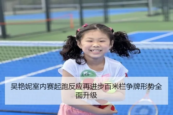 吴艳妮室内赛起跑反应再进步百米栏争牌形势全面升级（LEYU.COM）