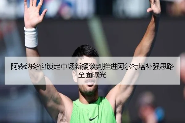 阿森纳冬窗锁定中场新援谈判推进阿尔特塔补强思路全面曝光（LEYU.COM）