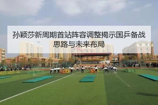 孙颖莎新周期首站阵容调整揭示国乒备战思路与未来布局（LEYU.COM）